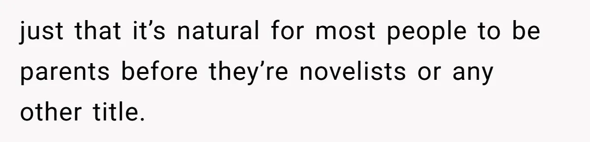 just that it’s natural for most people to be parents before they’re novelists or any other title.