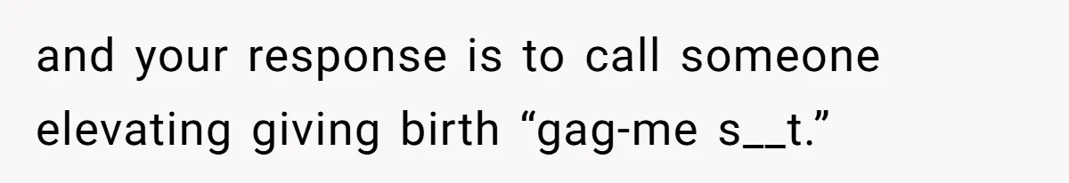 and your response is to call someone elevating giving birth “gag-me s__t.”