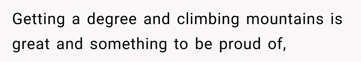 Getting a degree and climbing mountains is great and something to be proud of,