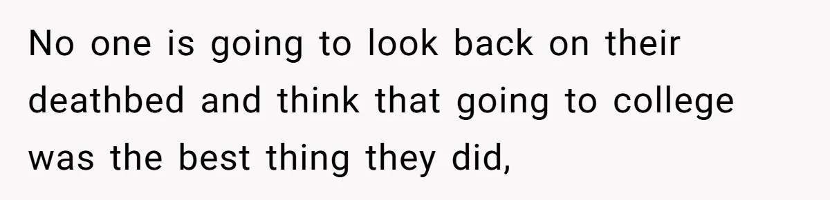 No one is going to look back on their deathbed and think that going to college was the best thing they did,