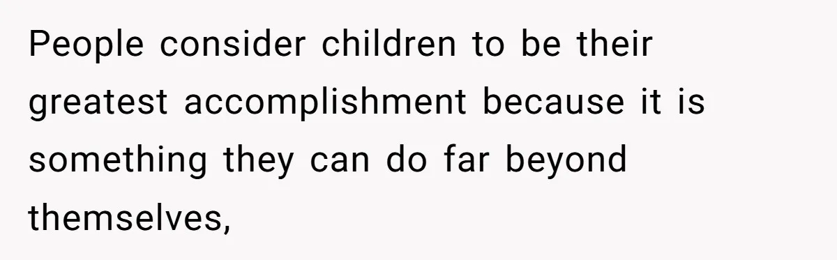 People consider children to be their greatest accomplishment because it is something they can do far beyond themselves,