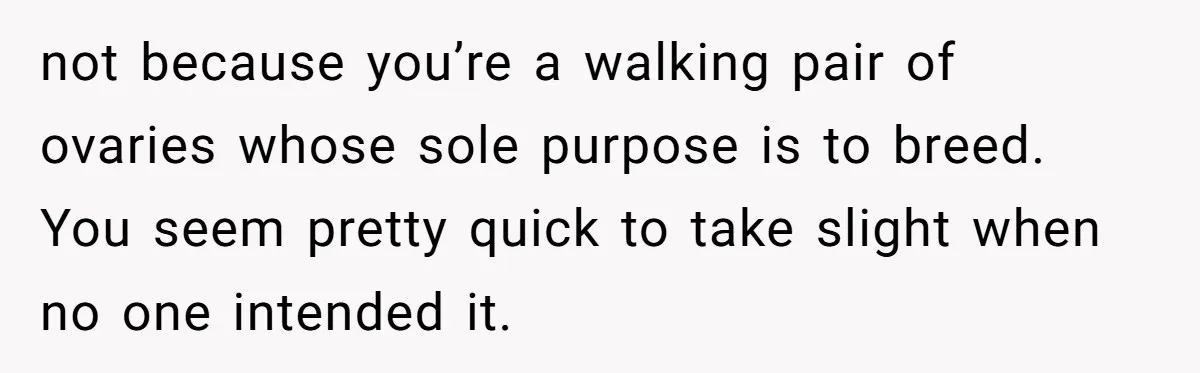 not because you’re a walking pair of ovaries whose sole purpose is to breed. You seem pretty quick to take slight when no one intended it.