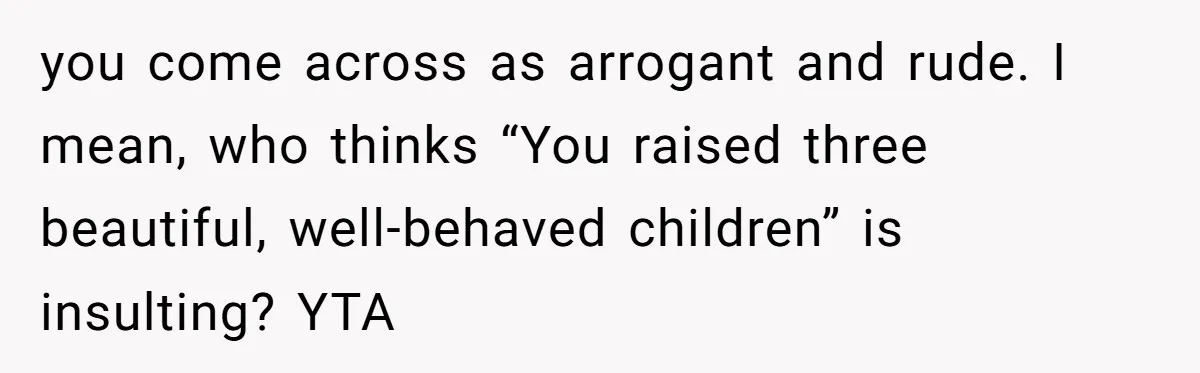 you come across as arrogant and rude. I mean, who thinks “You raised three beautiful, well-behaved children” is insulting? YTA