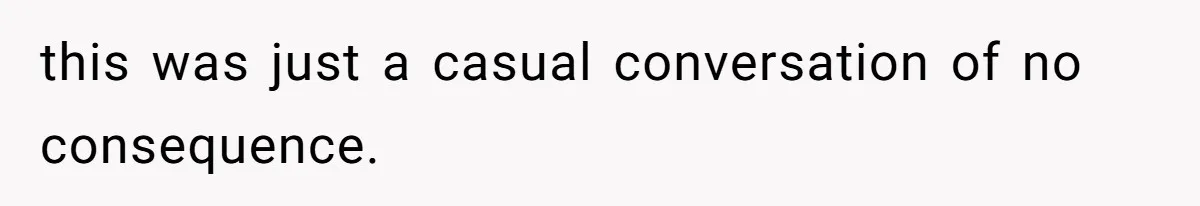 this was just a casual conversation of no consequence.