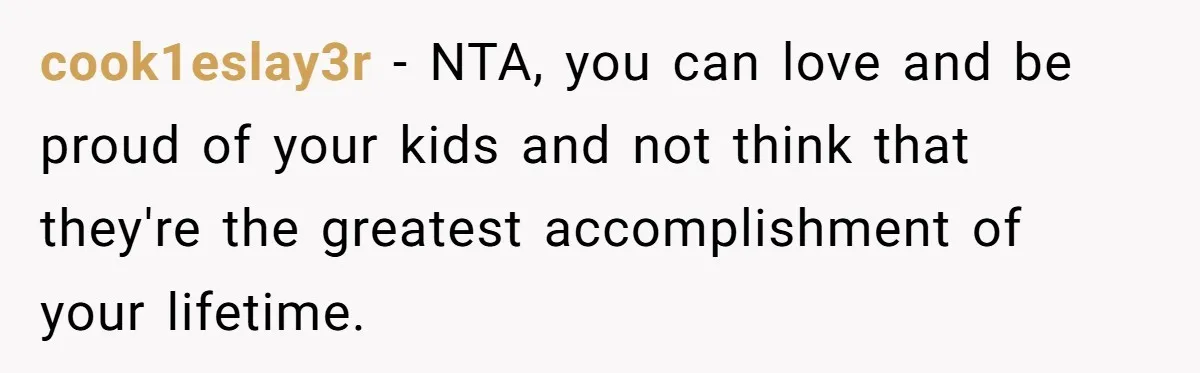 cook1eslay3r − NTA, you can love and be proud of your kids and not think that they're the greatest accomplishment of your lifetime.
