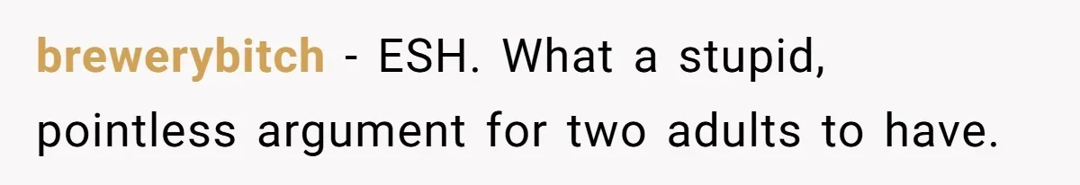 brewerybitch − ESH. What a stupid, pointless argument for two adults to have.