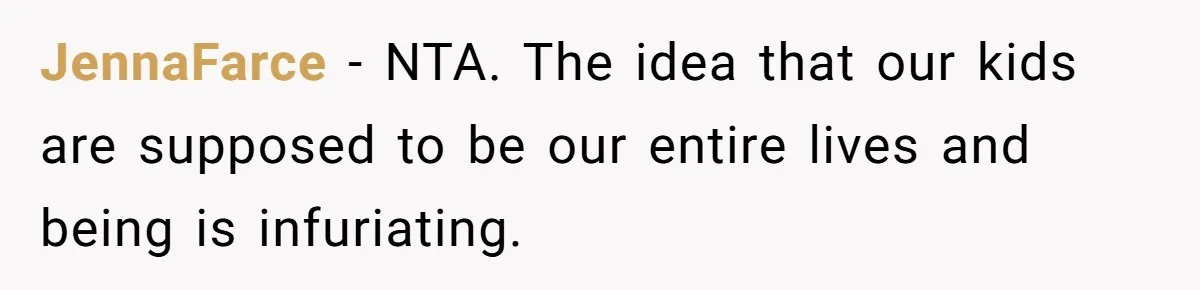 JennaFarce − NTA. The idea that our kids are supposed to be our entire lives and being is infuriating.
