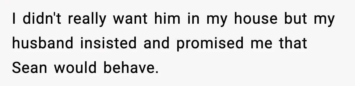 I didn't really want him in my house but my husband insisted and promised me that Sean would behave.