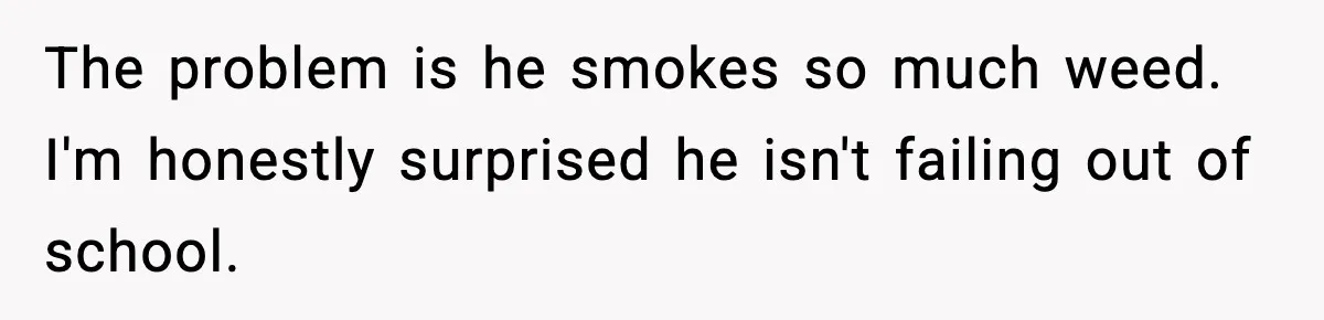 The problem is he smokes so much weed. I'm honestly surprised he isn't failing out of school.