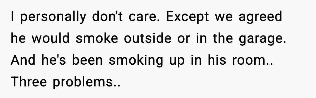 I personally don't care. Except we agreed he would smoke outside or in the garage. And he's been smoking up in his room.. Three problems..