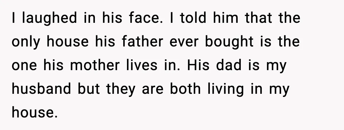 I laughed in his face. I told him that the only house his father ever bought is the one his mother lives in. His dad is my husband but they...