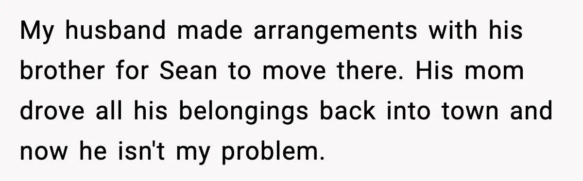 My husband made arrangements with his brother for Sean to move there. His mom drove all his belongings back into town and now he isn't my problem.