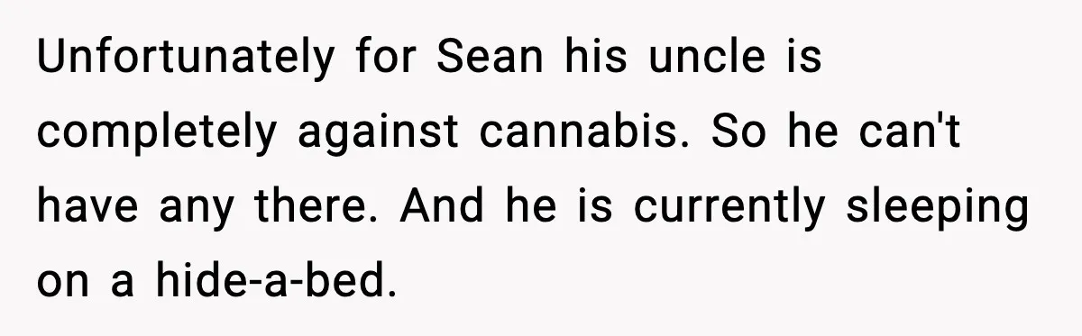 Unfortunately for Sean his uncle is completely against cannabis. So he can't have any there. And he is currently sleeping on a hide-a-bed.