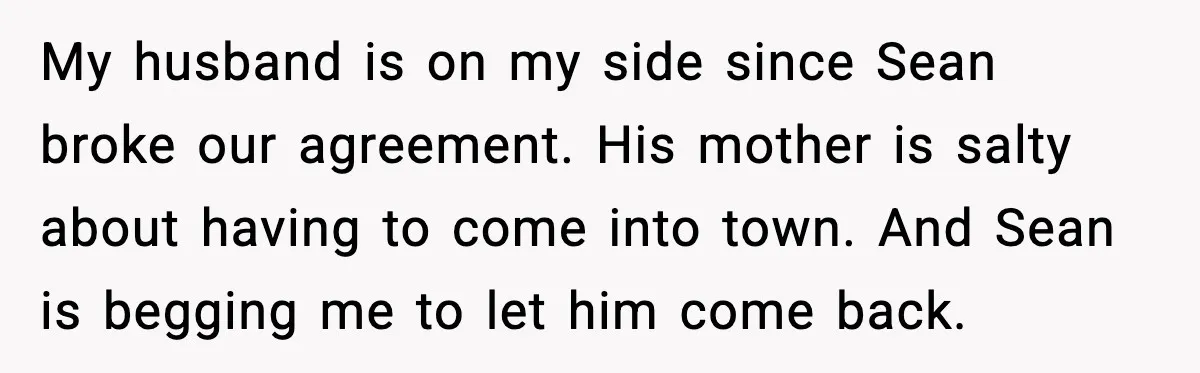 My husband is on my side since Sean broke our agreement. His mother is salty about having to come into town. And Sean is begging me to let him come...