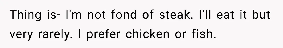 Thing is- I'm not fond of steak. I'll eat it but very rarely. I prefer chicken or fish.