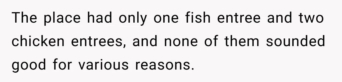 The place had only one fish entree and two chicken entrees, and none of them sounded good for various reasons.