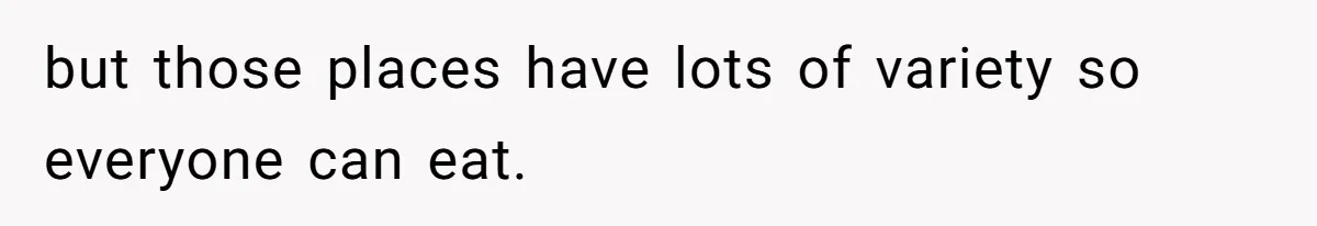 but those places have lots of variety so everyone can eat.
