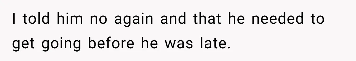 I told him no again and that he needed to get going before he was late.
