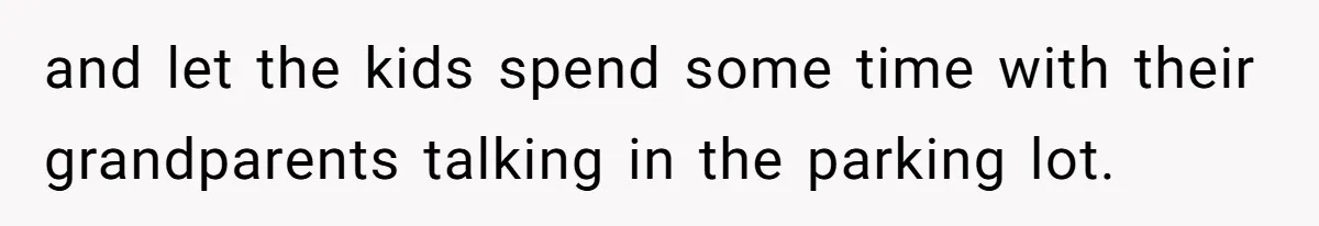 and let the kids spend some time with their grandparents talking in the parking lot.