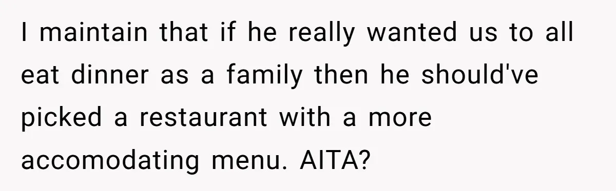 I maintain that if he really wanted us to all eat dinner as a family then he should've picked a restaurant with a more accomodating menu. AITA?
