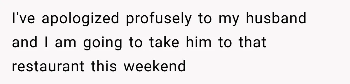 I've apologized profusely to my husband and I am going to take him to that restaurant this weekend