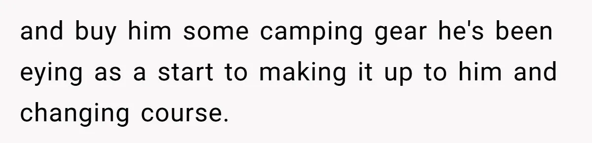 and buy him some camping gear he's been eying as a start to making it up to him and changing course.