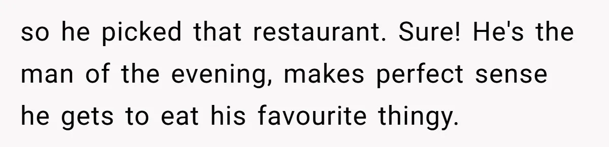 so he picked that restaurant. Sure! He's the man of the evening, makes perfect sense he gets to eat his favourite thingy.