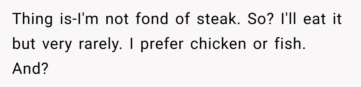 Thing is-I'm not fond of steak. So? I'll eat it but very rarely. I prefer chicken or fish. And?