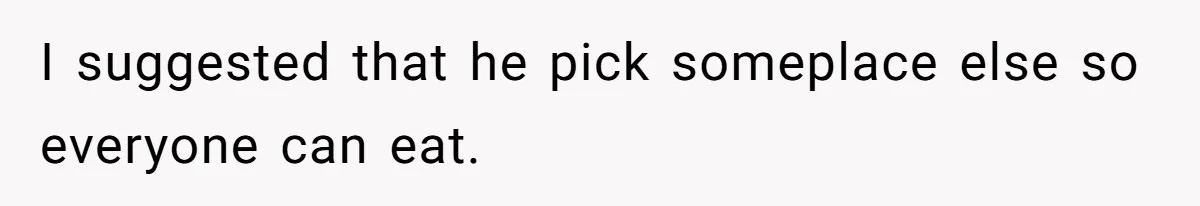 I suggested that he pick someplace else so everyone can eat.