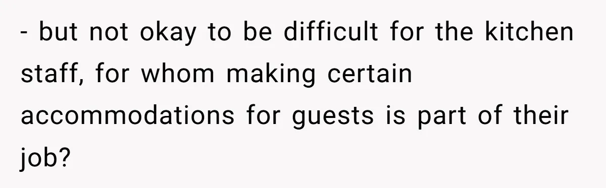 - but not okay to be difficult for the kitchen staff, for whom making certain accommodations for guests is part of their job?