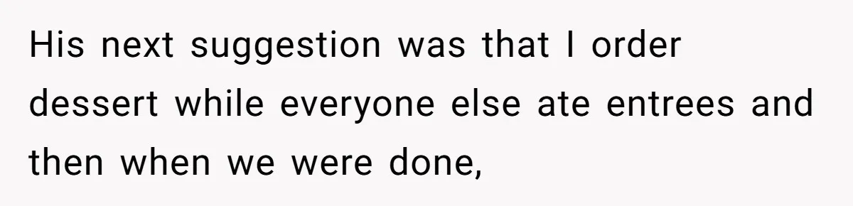 His next suggestion was that I order dessert while everyone else ate entrees and then when we were done,