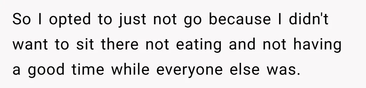 So I opted to just not go because I didn't want to sit there not eating and not having a good time while everyone else was.