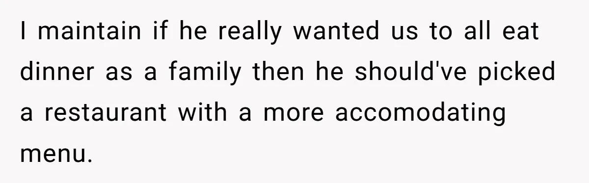 I maintain if he really wanted us to all eat dinner as a family then he should've picked a restaurant with a more accomodating menu.