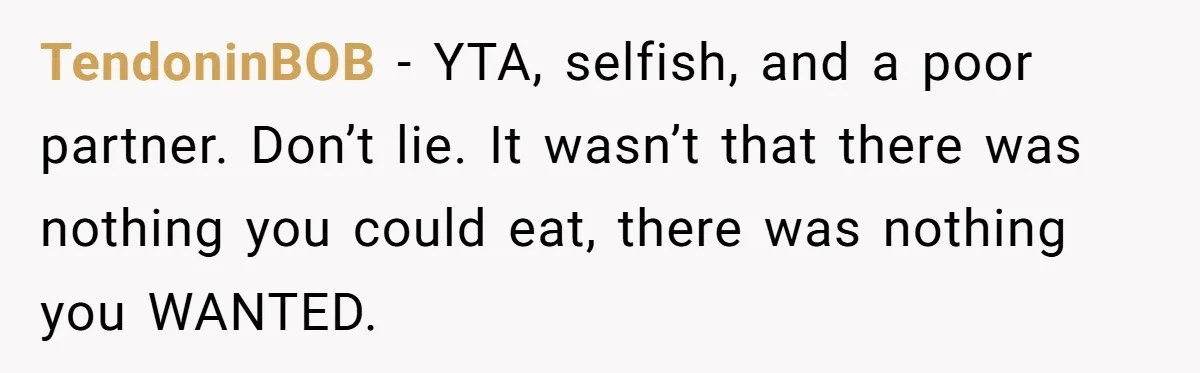 TendoninBOB − YTA, selfish, and a poor partner. Don’t lie. It wasn’t that there was nothing you could eat, there was nothing you WANTED.