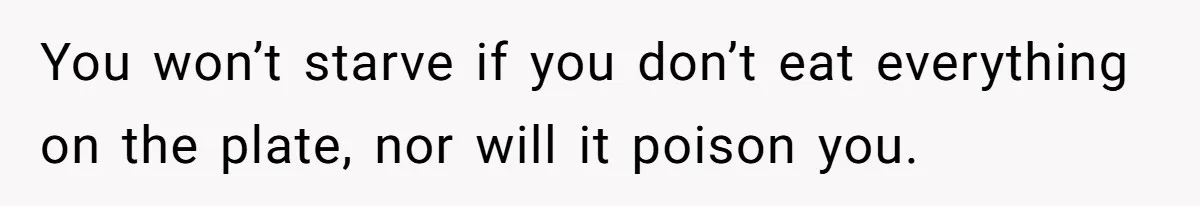 You won’t starve if you don’t eat everything on the plate, nor will it poison you.
