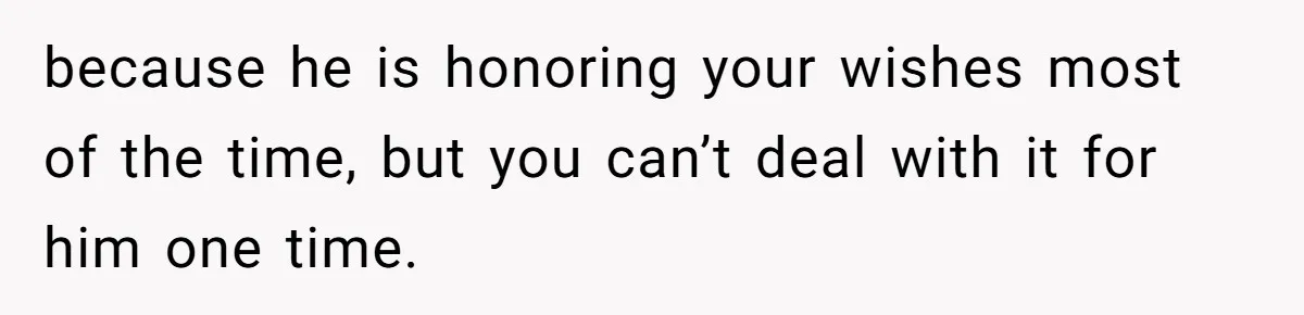 because he is honoring your wishes most of the time, but you can’t deal with it for him one time.