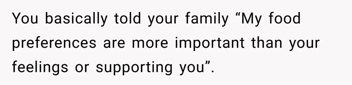 You basically told your family “My food preferences are more important than your feelings or supporting you”.