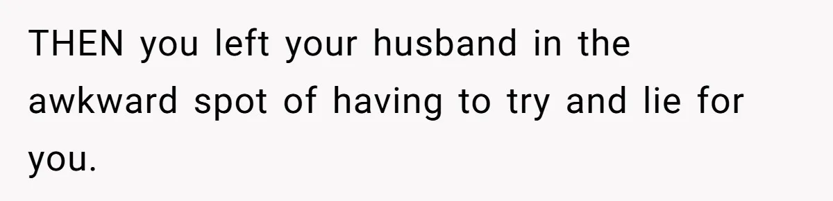 THEN you left your husband in the awkward spot of having to try and lie for you.