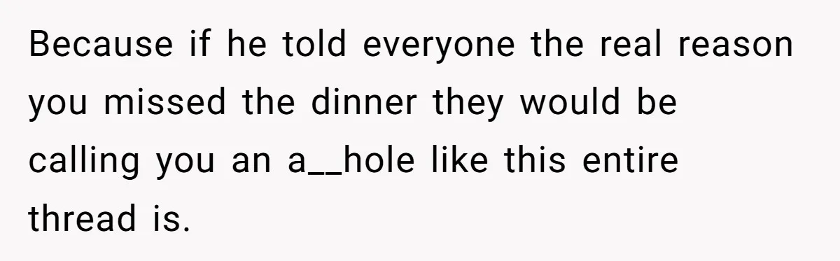 Because if he told everyone the real reason you missed the dinner they would be calling you an a__hole like this entire thread is.