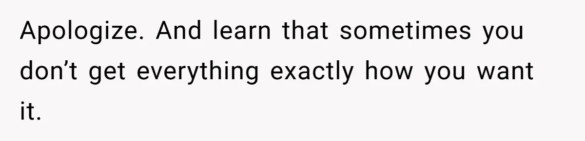 Apologize. And learn that sometimes you don’t get everything exactly how you want it.