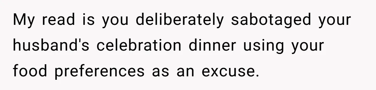 My read is you deliberately sabotaged your husband's celebration dinner using your food preferences as an excuse.