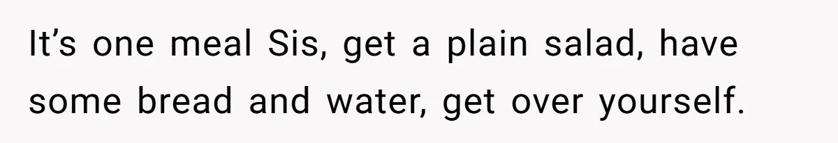 It’s one meal Sis, get a plain salad, have some bread and water, get over yourself.