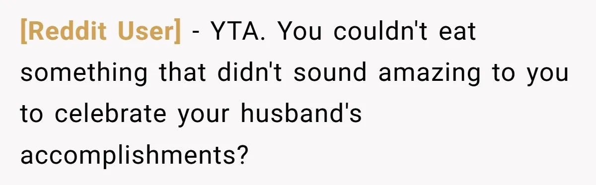 [Reddit User] − YTA. You couldn't eat something that didn't sound amazing to you to celebrate your husband's accomplishments?