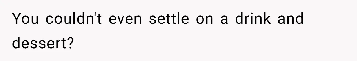 You couldn't even settle on a drink and dessert?
