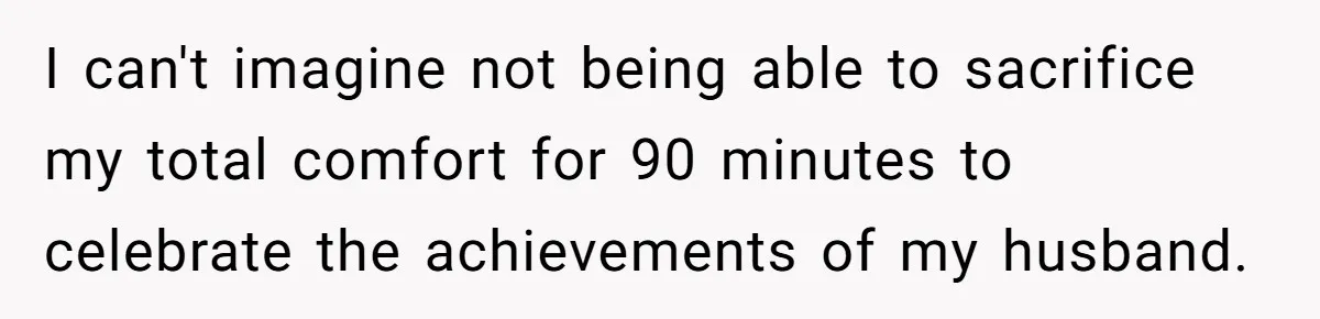 I can't imagine not being able to sacrifice my total comfort for 90 minutes to celebrate the achievements of my husband.
