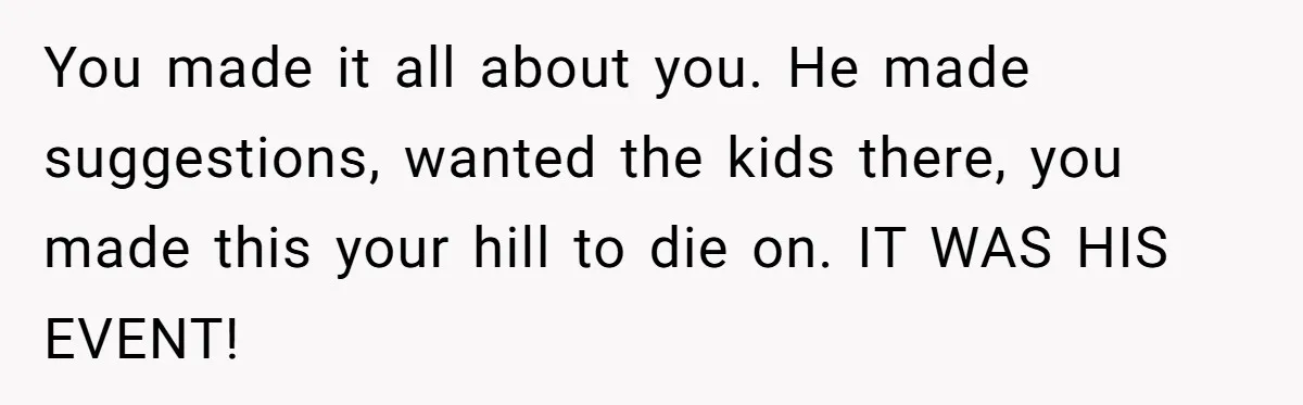 You made it all about you. He made suggestions, wanted the kids there, you made this your hill to die on. IT WAS HIS EVENT!