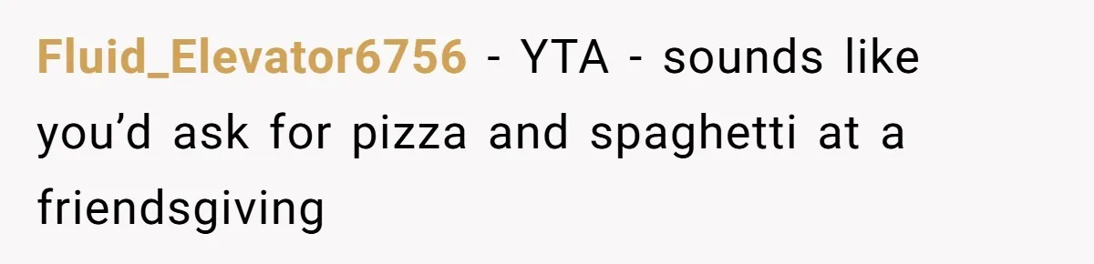 Fluid_Elevator6756 − YTA - sounds like you’d ask for pizza and spaghetti at a friendsgiving