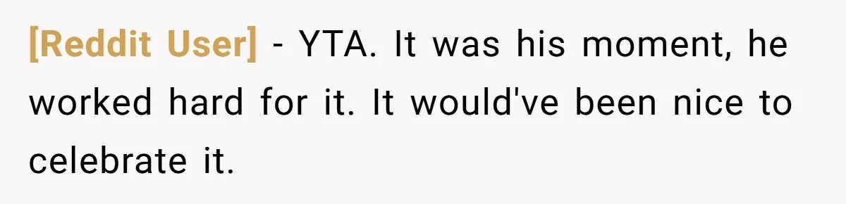 [Reddit User] − YTA. It was his moment, he worked hard for it. It would've been nice to celebrate it.