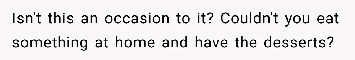Isn't this an occasion to it? Couldn't you eat something at home and have the desserts?