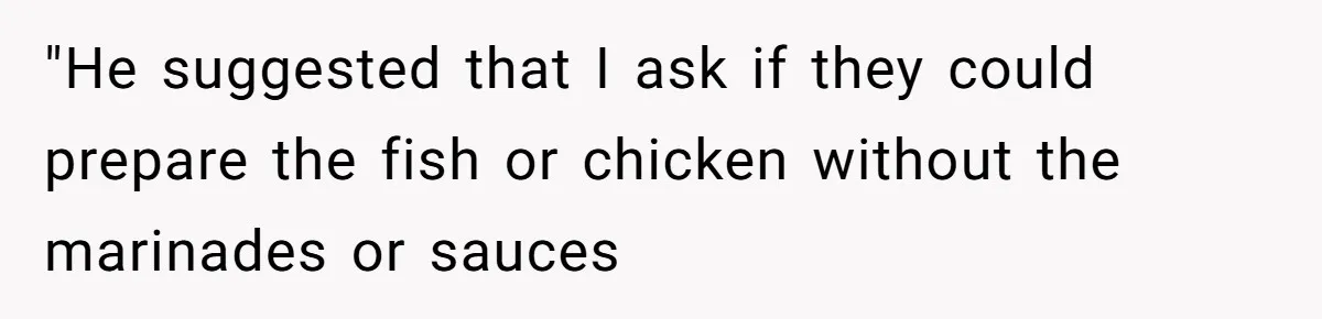 "He suggested that I ask if they could prepare the fish or chicken without the marinades or sauces